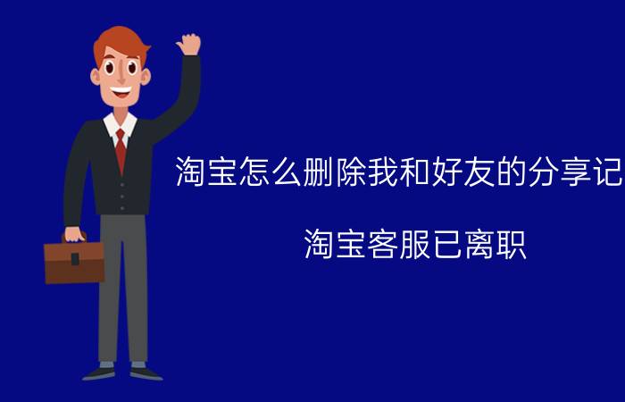 淘宝怎么删除我和好友的分享记录 淘宝客服已离职，如何删除子账号？